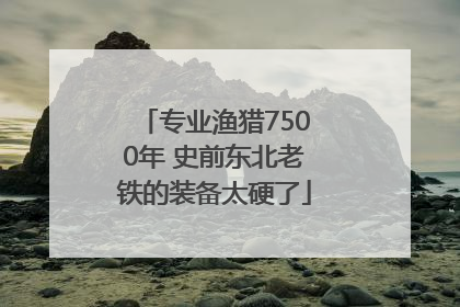 专业渔猎7500年 史前东北老铁的装备太硬了
