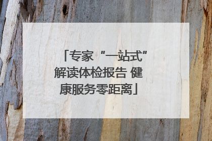 专家“一站式”解读体检报告 健康服务零距离