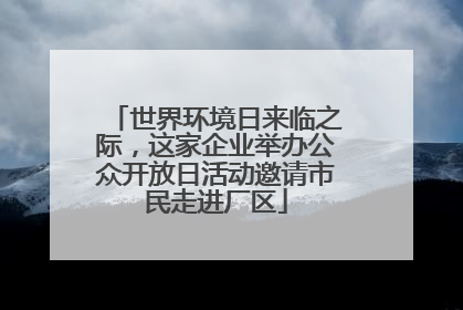 世界环境日来临之际，这家企业举办公众开放日活动邀请市民走进厂区