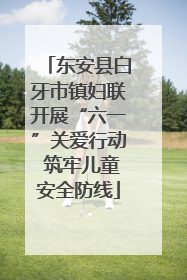 东安县白牙市镇妇联开展“六一”关爱行动 筑牢儿童安全防线