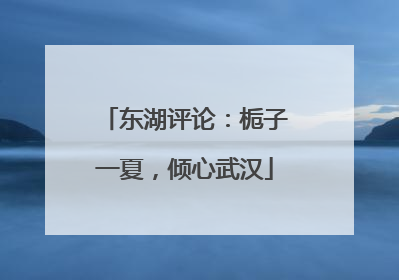 东湖评论：栀子一夏，倾心武汉