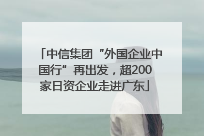 中信集团“外国企业中国行”再出发，超200家日资企业走进广东