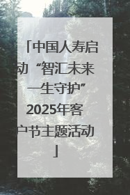 中国人寿启动“智汇未来 一生守护”2025年客户节主题活动