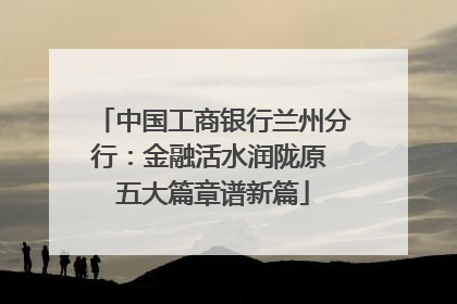 中国工商银行兰州分行：金融活水润陇原 五大篇章谱新篇