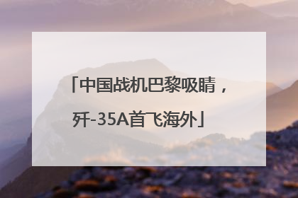 中国战机巴黎吸睛，歼-35A首飞海外