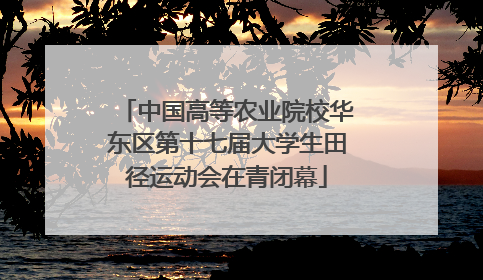 中国高等农业院校华东区第十七届大学生田径运动会在青闭幕