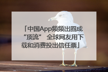 中国App频频出圈成“顶流” 全球网友用下载和消费投出信任票