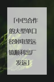 中巴合作的大型单口径射电望远镜顺利出厂发运
