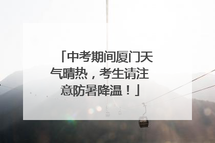 中考期间厦门天气晴热，考生请注意防暑降温！
