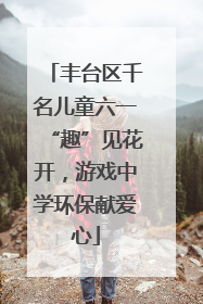 丰台区千名儿童六一“趣”见花开，游戏中学环保献爱心