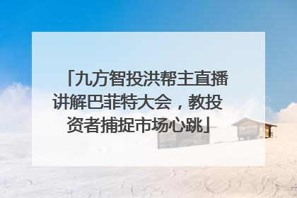 九方智投洪帮主直播讲解巴菲特大会，教投资者捕捉市场心跳