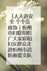 人人讲安全 个个会应急｜忻州市妇联组织广大家庭和妇女群众走进忻州市消防救援支队参观啦！