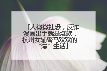 人微微社恐，反诈漫画出手就是爆款，杭州女辅警马欢欢的“漫”生活