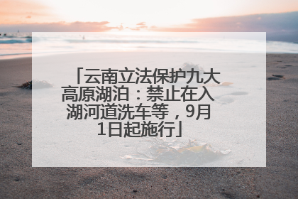 云南立法保护九大高原湖泊：禁止在入湖河道洗车等，9月1日起施行