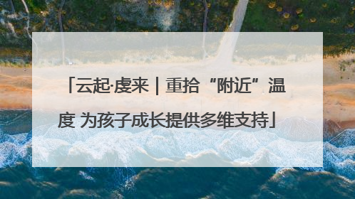 云起·虔来｜重拾“附近”温度 为孩子成长提供多维支持