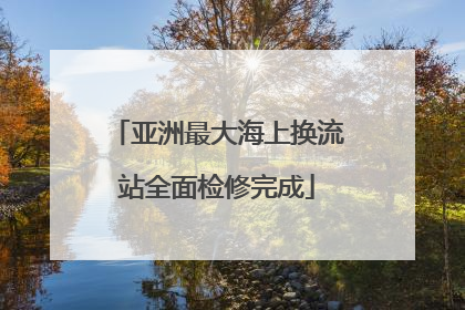亚洲最大海上换流站全面检修完成