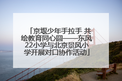 京堰少年手拉手 共绘教育同心圆——东风22小学与北京景风小学开展对口协作活动