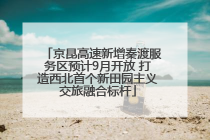 京昆高速新增秦渡服务区预计9月开放 打造西北首个新田园主义交旅融合标杆