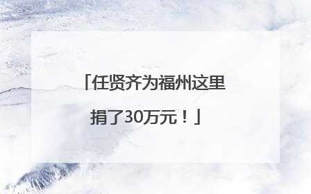 任贤齐为福州这里捐了30万元!