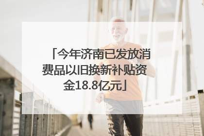 今年济南已发放消费品以旧换新补贴资金18.8亿元