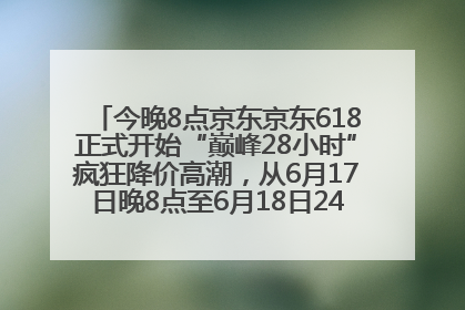 今晚8点京东京东618正式开始“巅峰28小时”疯狂降价高潮，从6月17日晚8点至6月18日24点内最便宜优惠