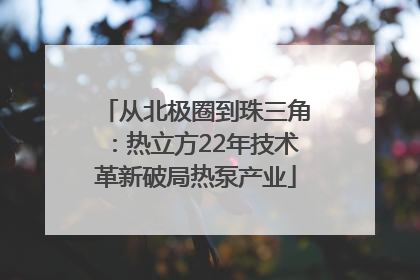 从北极圈到珠三角：热立方22年技术革新破局热泵产业