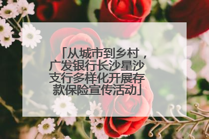 从城市到乡村，广发银行长沙星沙支行多样化开展存款保险宣传活动