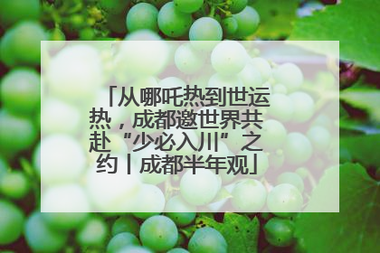 从哪吒热到世运热，成都邀世界共赴“少必入川”之约丨成都半年观