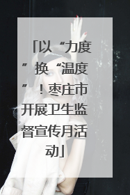 以“力度”换“温度”！枣庄市开展卫生监督宣传月活动