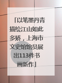 以笔墨丹青描绘江山如此多娇，上海市文史馆馆员展出113件书画新作