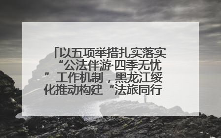 以五项举措扎实落实“公法伴游·四季无忧”工作机制，黑龙江绥化推动构建“法旅同行”工作新格局