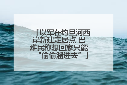 以军在约旦河西岸新建定居点 巴难民称想回家只能“偷偷溜进去”