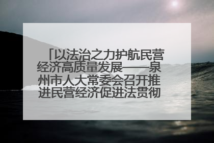 以法治之力护航民营经济高质量发展——泉州市人大常委会召开推进民营经济促进法贯彻实施座谈会