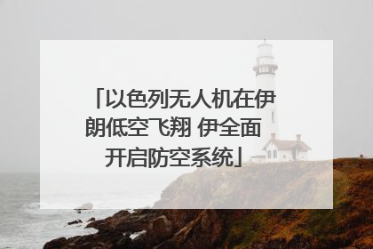 以色列无人机在伊朗低空飞翔 伊全面开启防空系统