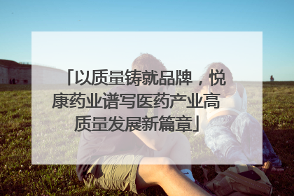 以质量铸就品牌，悦康药业谱写医药产业高质量发展新篇章