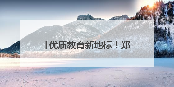 优质教育新地标！郑州外国语集团再添新翼，第一批次招生