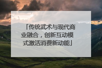 传统武术与现代商业融合，创新互动模式激活消费新动能