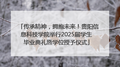 传承精神，拥抱未来！贵阳信息科技学院举行2025届学生毕业典礼暨学位授予仪式