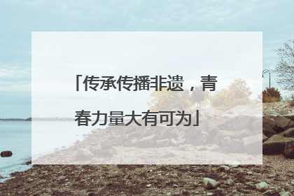 传承传播非遗，青春力量大有可为
