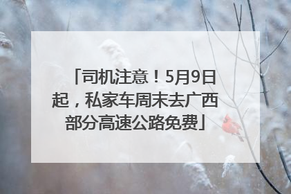 司机注意！5月9日起，私家车周末去广西部分高速公路免费