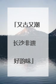 又古又潮 长沙非遗好韵味