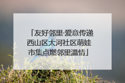 友好邻里·爱意传递 西山区太河社区萌娃市集点燃邻里温情