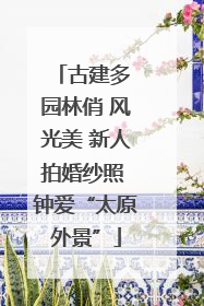 古建多 园林俏 风光美 新人拍婚纱照 钟爱“太原外景”