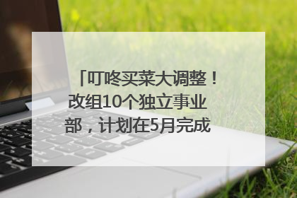 叮咚买菜大调整！改组10个独立事业部，计划在5月完成App端全面改版