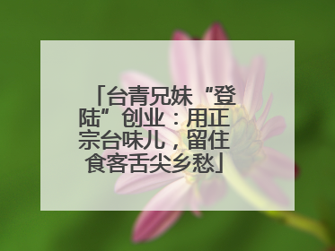 台青兄妹“登陆”创业：用正宗台味儿，留住食客舌尖乡愁