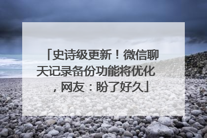 史诗级更新！微信聊天记录备份功能将优化，网友：盼了好久