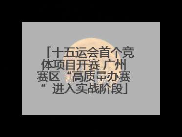 十五运会首个竞体项目开赛 广州赛区“高质量办赛”进入实战阶段