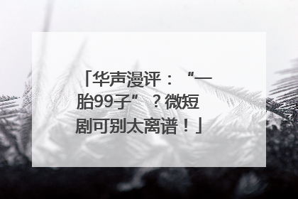 华声漫评：“一胎99子”？微短剧可别太离谱！