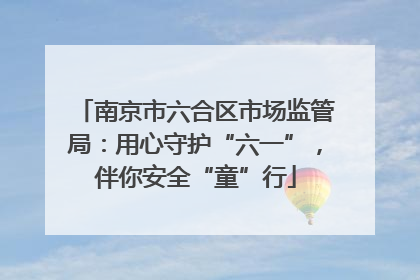 南京市六合区市场监管局：用心守护“六一”，伴你安全“童”行