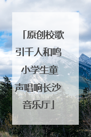 原创校歌引千人和鸣 小学生童声唱响长沙音乐厅